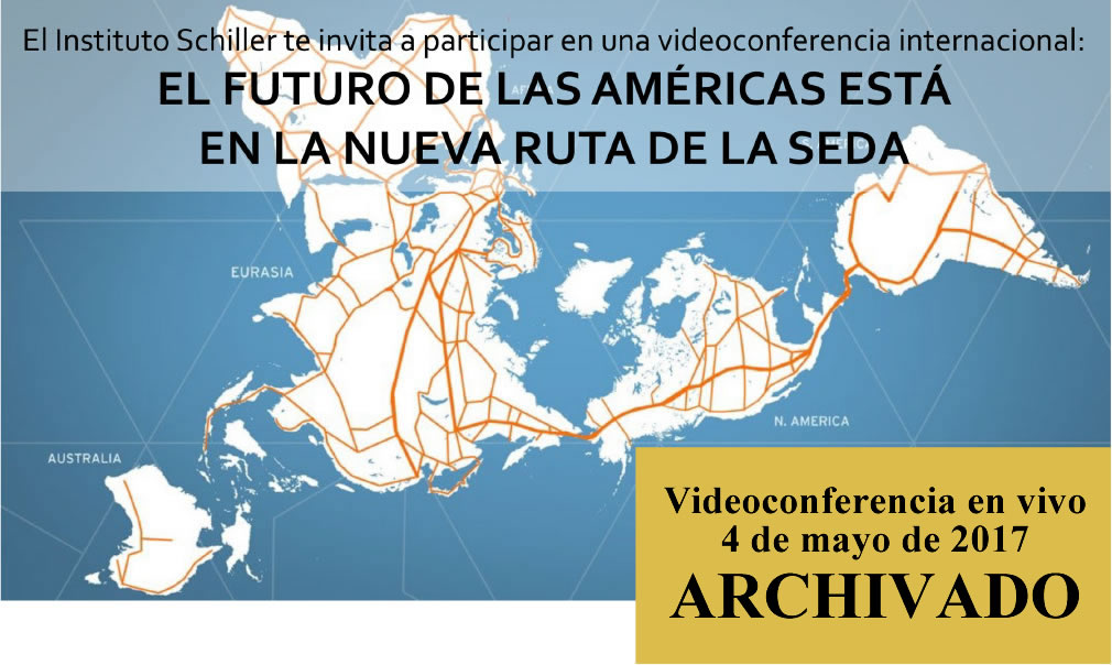 El Instituto Schiller te invita a participar en una videoconferencia internacional:
EL FUTURO DE LAS AM&Eacute;RICAS EST&Aacute;
EN LA NUEVA RUTA DE LA SEDA

4 de mayo de 2017
18:00 &ndash; 20:30
(hora Cd. de M&eacute;x. y Lima, Per&uacute;)
v&iacute;a www.Larouchepub.com/spanish

Expositores:
* Helga Zepp-LaRouche (Alemania): &ldquo;Una Franja, una Ruta: La promesa de una nueva plataforma econ&oacute;mica para el mundo&rdquo;
* Econ. Justo Germ&aacute;n Vargas Fuentes (Per&uacute;): &ldquo;El tren bioce&aacute;nico Per&uacute;-Brasil Ruta Norte, un cintur&oacute;n m&aacute;s de la integraci&oacute;n al puente terrestre mundial&rdquo;
* Ing. Javier Jim&eacute;nez Espri&uacute; (M&eacute;xico): &ldquo;La plataforma de desarrollo de M&eacute;xico dentro de la Nueva Ruta de la Seda&rdquo;